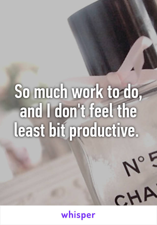 So much work to do, and I don't feel the least bit productive. 