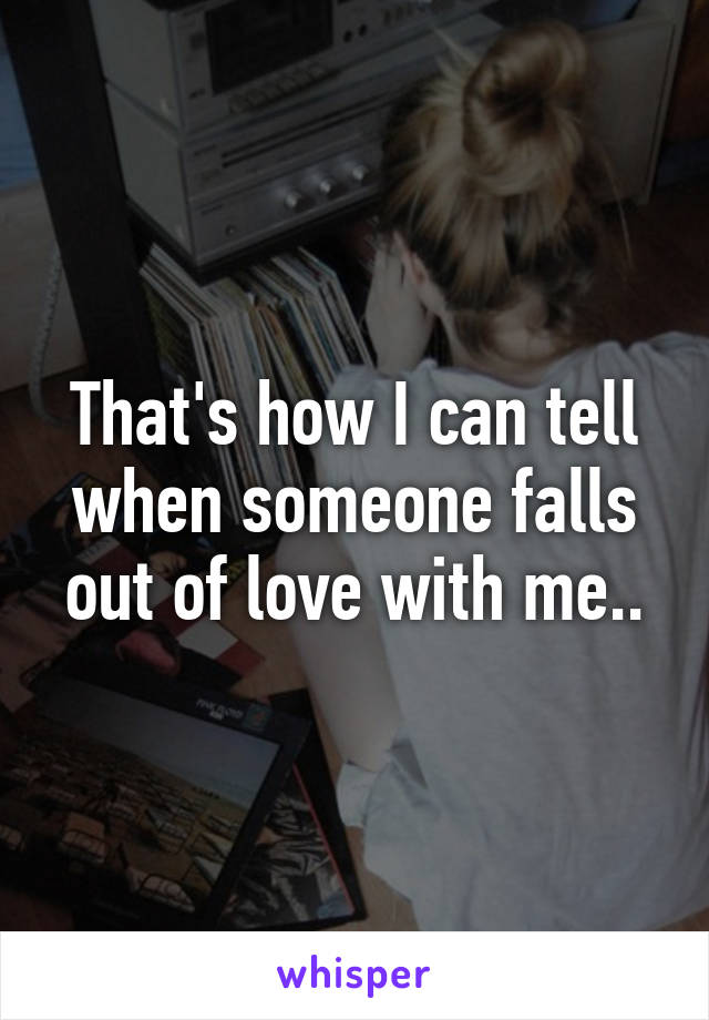 That's how I can tell when someone falls out of love with me..