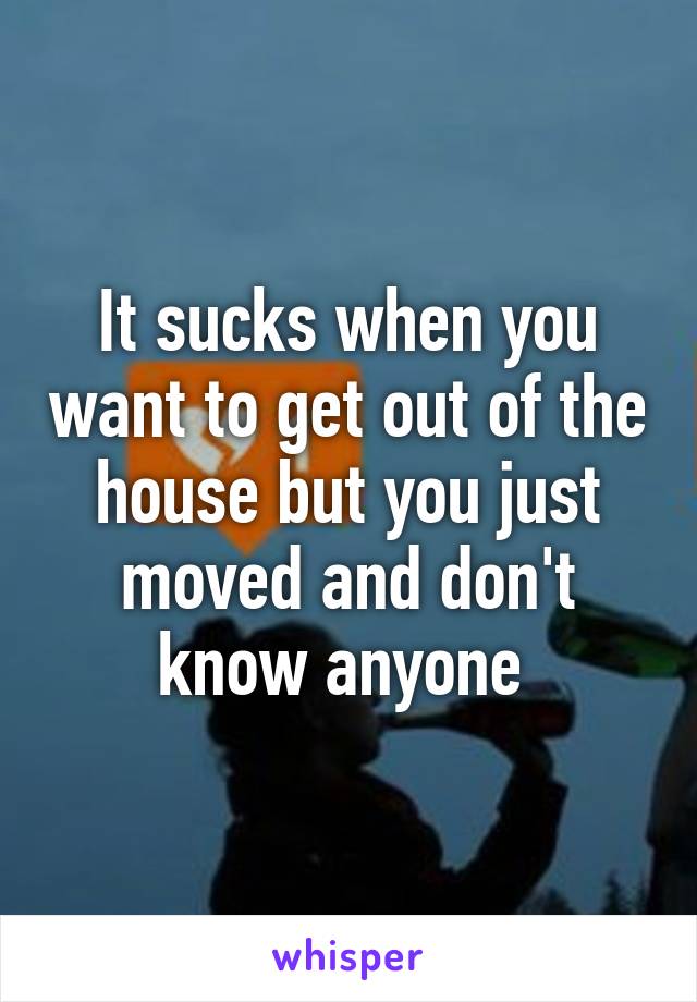 It sucks when you want to get out of the house but you just moved and don't know anyone 