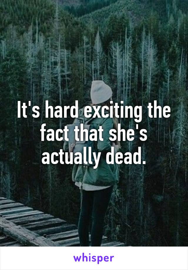 It's hard exciting the fact that she's actually dead.