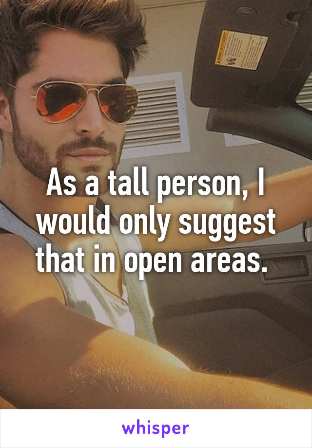 As a tall person, I would only suggest that in open areas. 