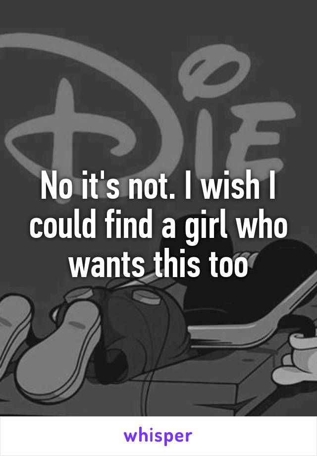 No it's not. I wish I could find a girl who wants this too