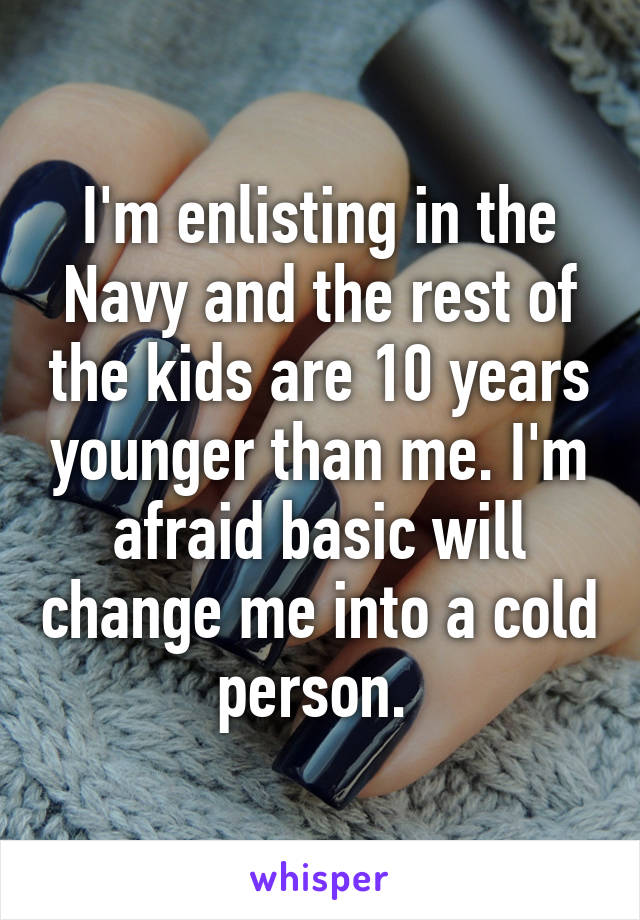 I'm enlisting in the Navy and the rest of the kids are 10 years younger than me. I'm afraid basic will change me into a cold person. 