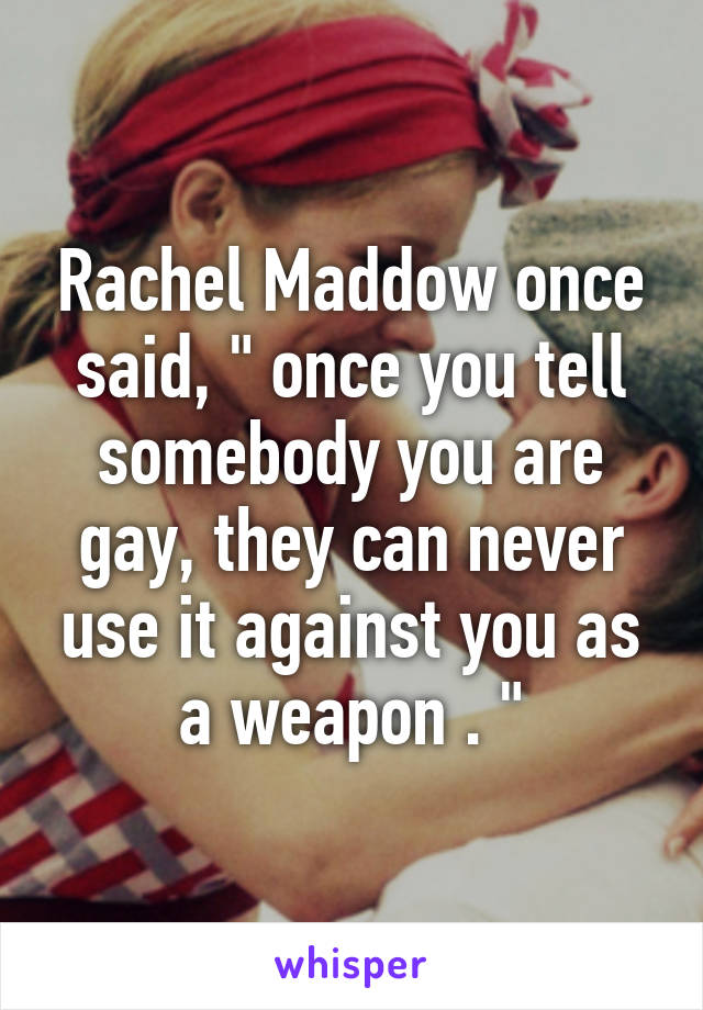 Rachel Maddow once said, " once you tell somebody you are gay, they can never use it against you as a weapon . "