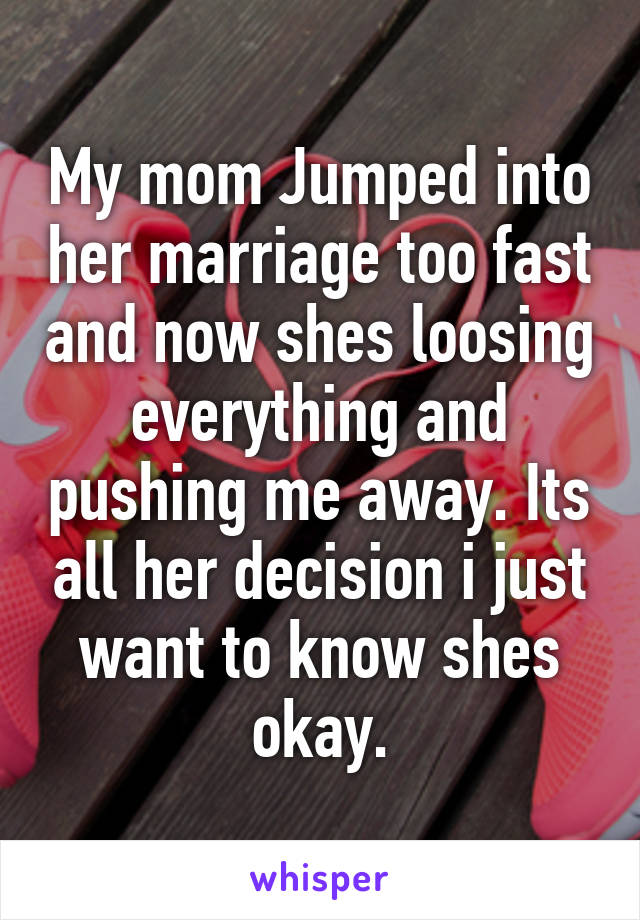 My mom Jumped into her marriage too fast and now shes loosing everything and pushing me away. Its all her decision i just want to know shes okay.