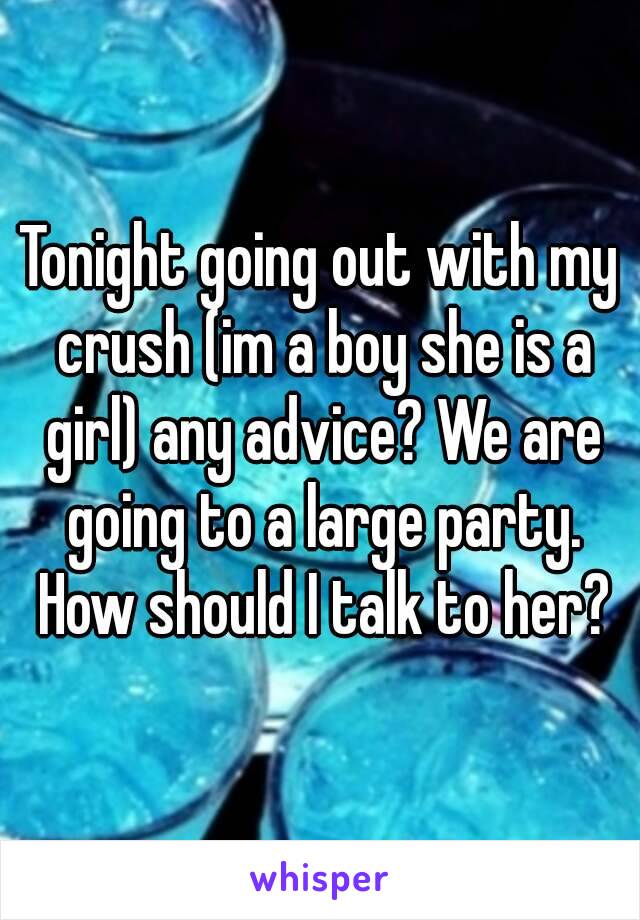 Tonight going out with my crush (im a boy she is a girl) any advice? We are going to a large party. How should I talk to her?