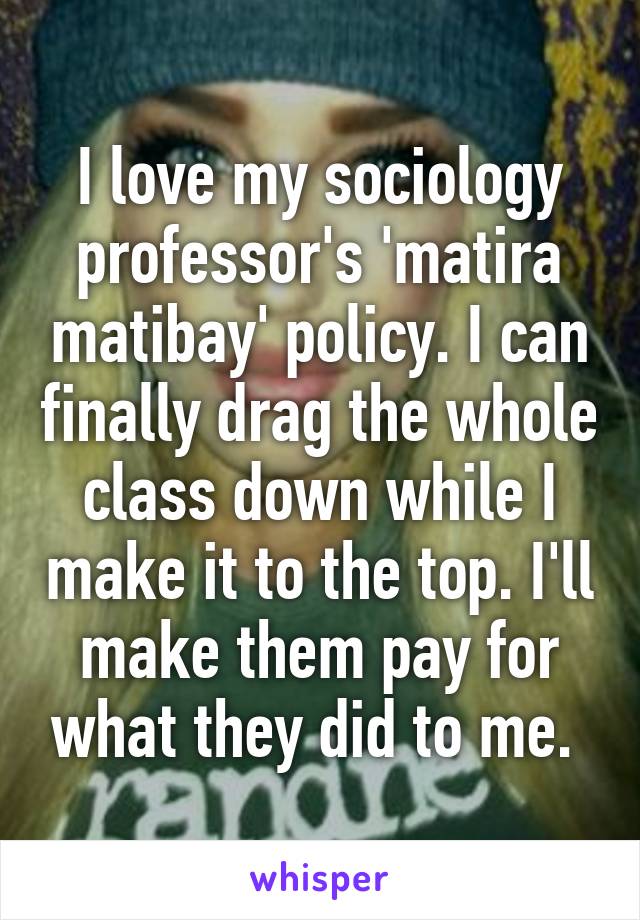 I love my sociology professor's 'matira matibay' policy. I can finally drag the whole class down while I make it to the top. I'll make them pay for what they did to me. 