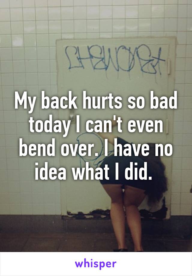 My back hurts so bad today I can't even bend over. I have no idea what I did. 