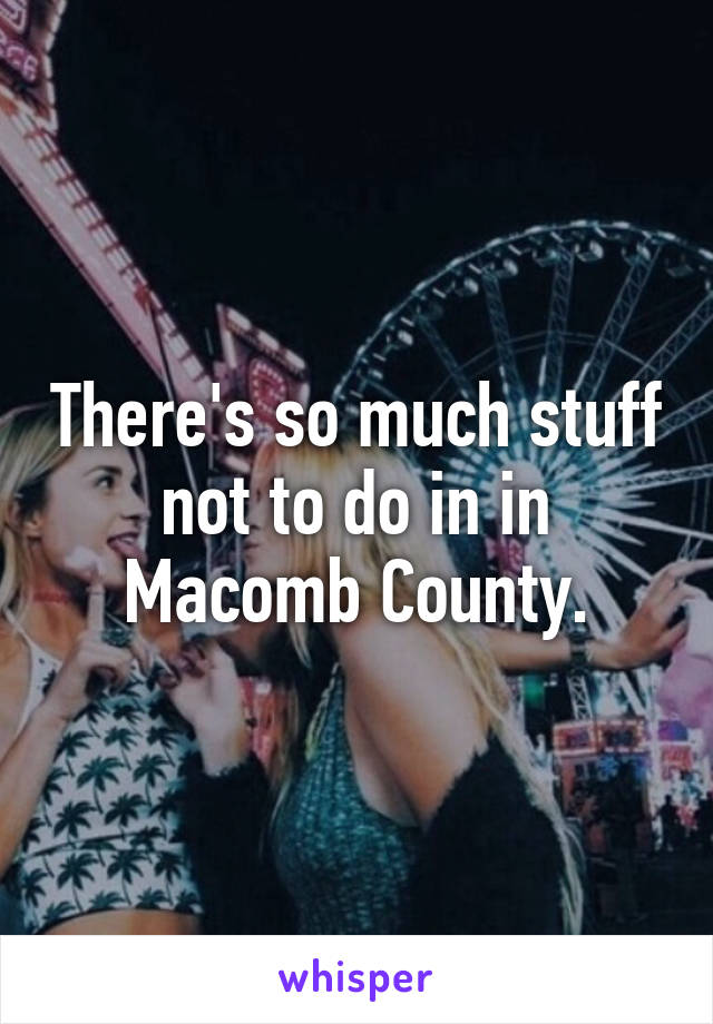 There's so much stuff not to do in in Macomb County.