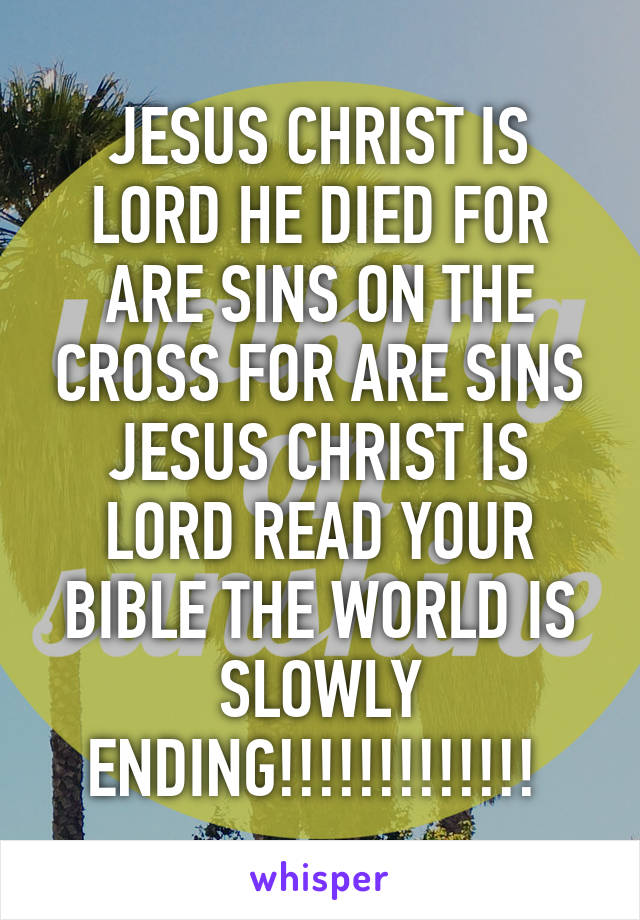 JESUS CHRIST IS LORD HE DIED FOR ARE SINS ON THE CROSS FOR ARE SINS JESUS CHRIST IS LORD READ YOUR BIBLE THE WORLD IS SLOWLY ENDING!!!!!!!!!!!!! 