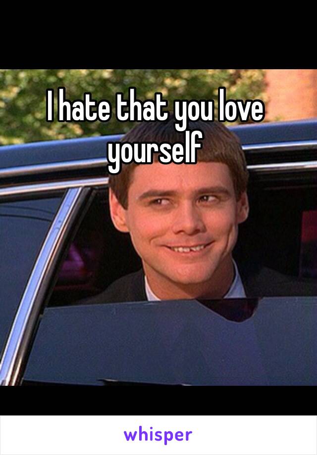 I hate that you love yourself