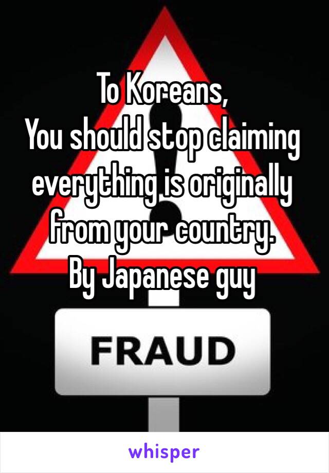 To Koreans, 
You should stop claiming everything is originally from your country.
By Japanese guy