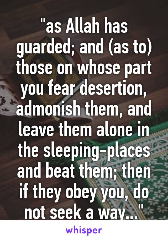 "as Allah has guarded; and (as to) those on whose part you fear desertion, admonish them, and leave them alone in the sleeping-places and beat them; then if they obey you, do not seek a way..."