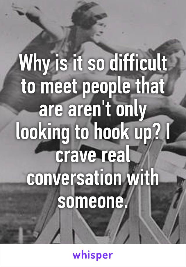 Why is it so difficult to meet people that are aren't only looking to hook up? I crave real conversation with someone.