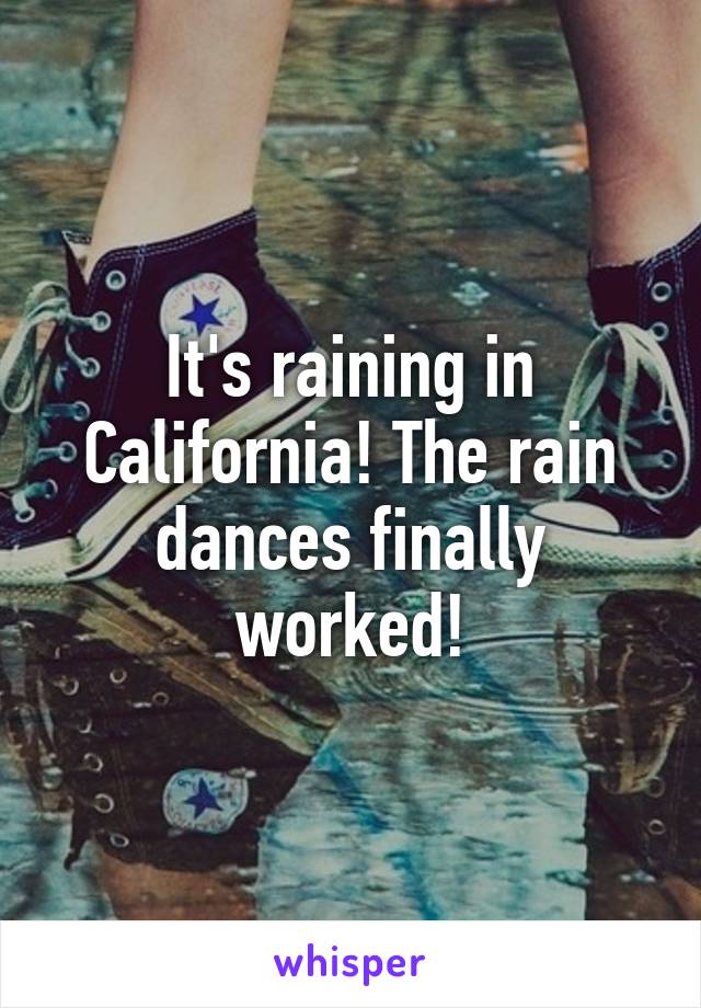 It's raining in California! The rain dances finally worked!