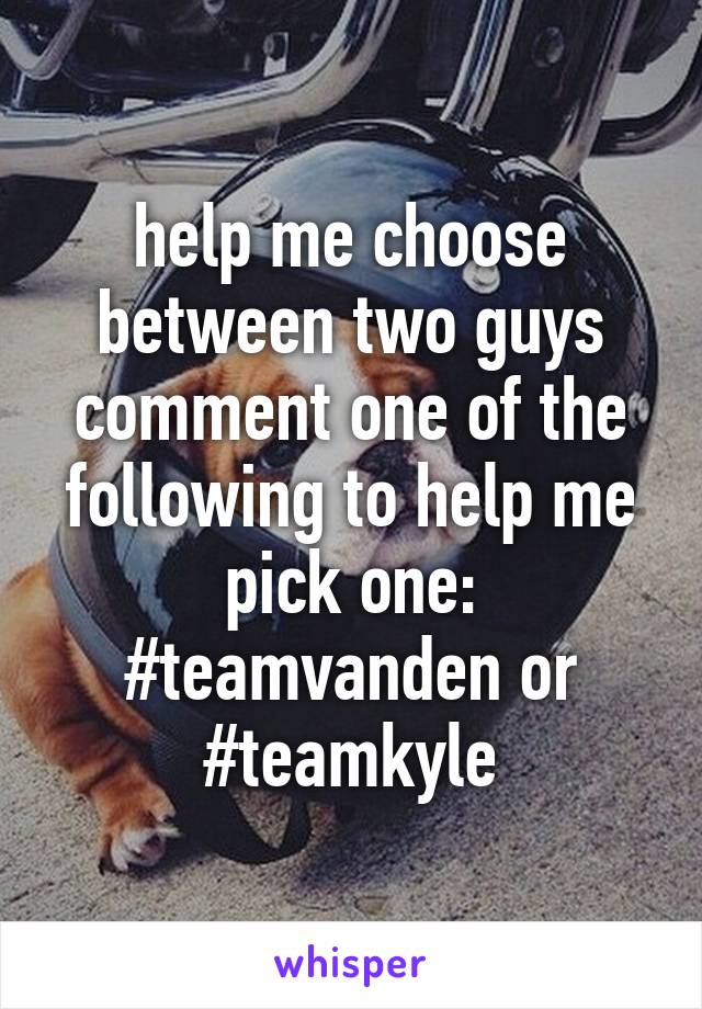 help me choose between two guys comment one of the following to help me pick one:
#teamvanden or #teamkyle