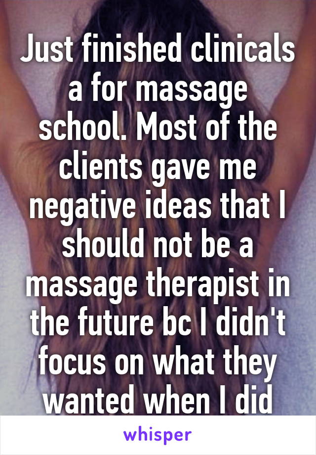 Just finished clinicals a for massage school. Most of the clients gave me negative ideas that I should not be a massage therapist in the future bc I didn't focus on what they wanted when I did