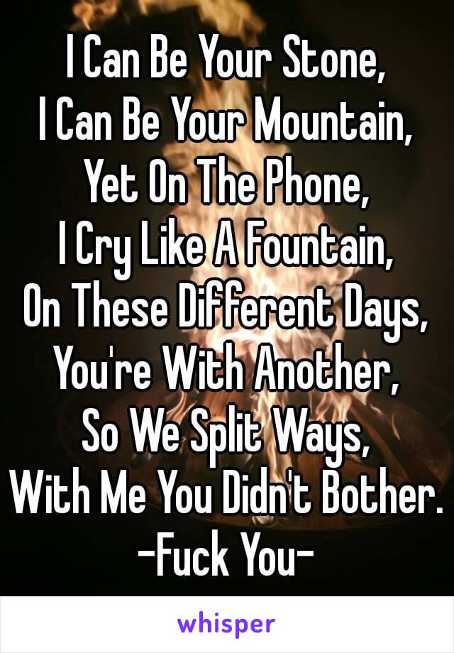 I Can Be Your Stone,
I Can Be Your Mountain,
Yet On The Phone,
I Cry Like A Fountain,
On These Different Days,
You're With Another,
So We Split Ways,
With Me You Didn't Bother.
-Fuck You-