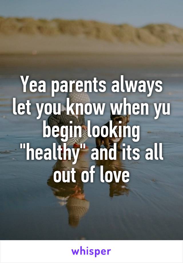 Yea parents always let you know when yu begin looking "healthy" and its all out of love