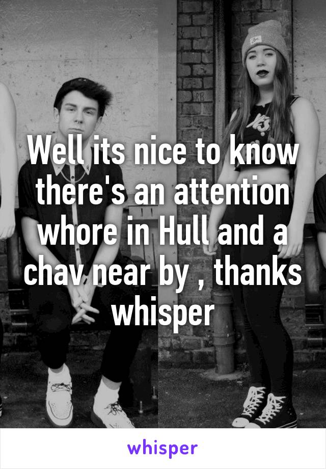 Well its nice to know there's an attention whore in Hull and a chav near by , thanks whisper