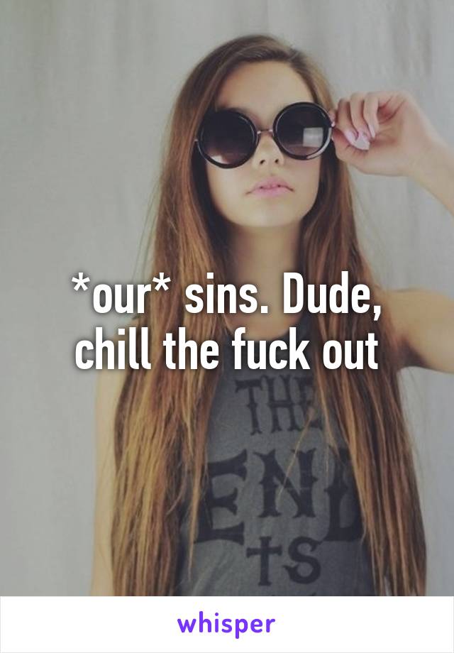 *our* sins. Dude, chill the fuck out