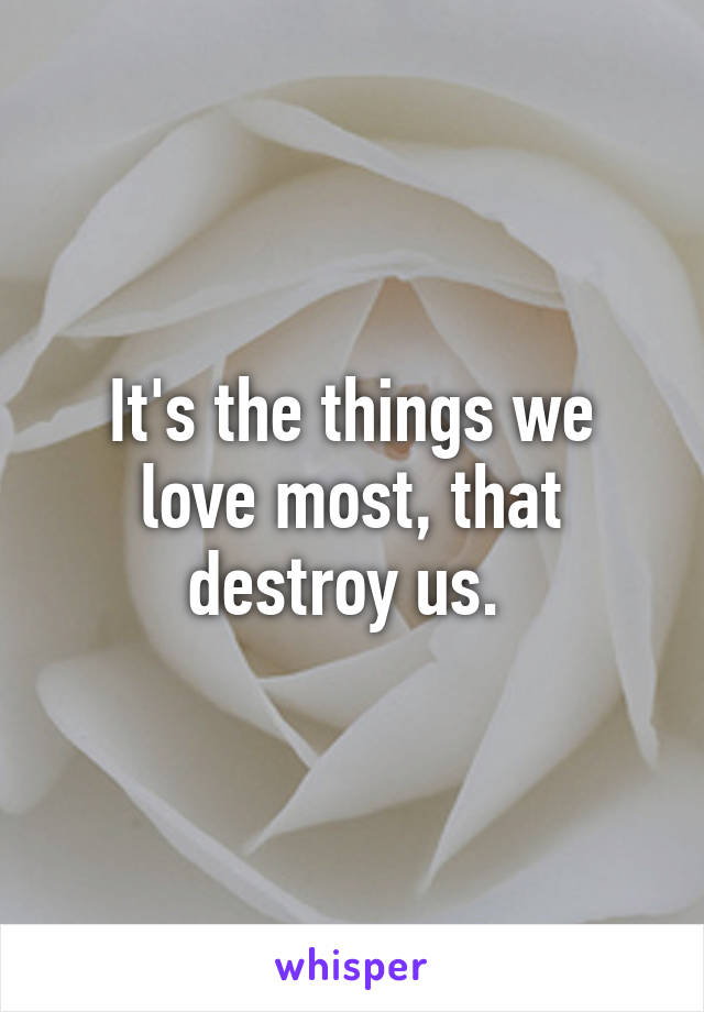 It's the things we love most, that destroy us. 