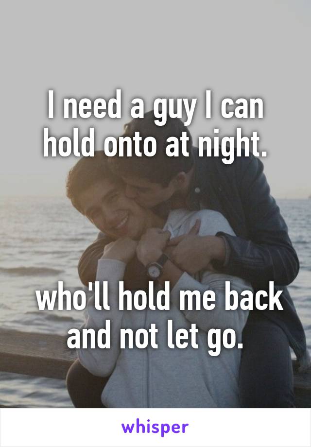 I need a guy I can hold onto at night.



 who'll hold me back and not let go.