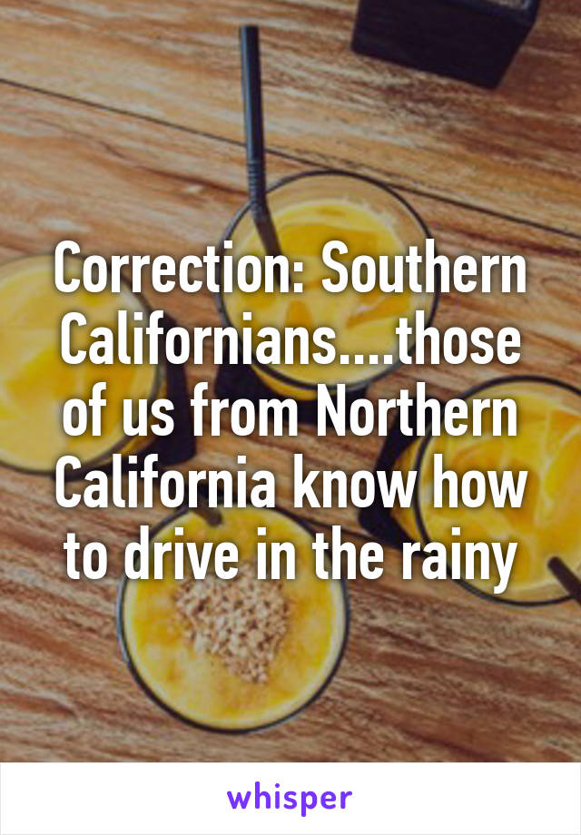 Correction: Southern Californians....those of us from Northern California know how to drive in the rainy