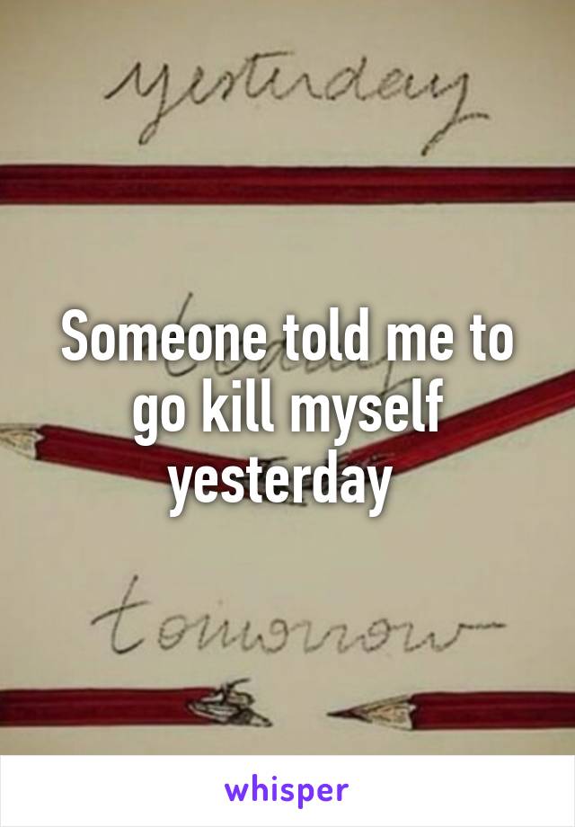 Someone told me to go kill myself yesterday 