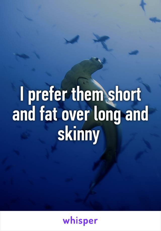 I prefer them short and fat over long and skinny 