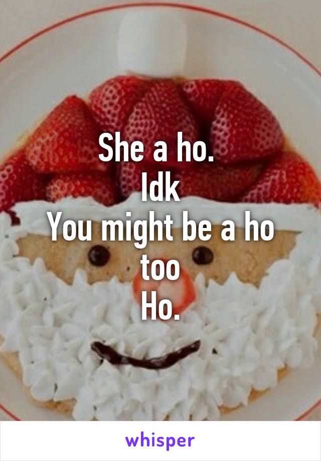 She a ho. 
Idk
You might be a ho too
Ho.