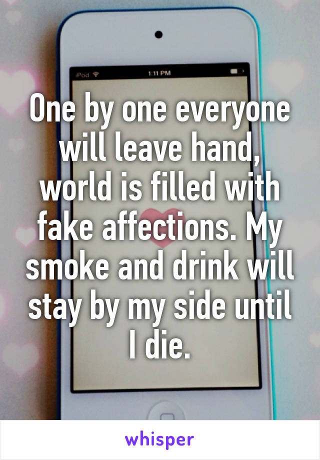 One by one everyone will leave hand, world is filled with fake affections. My smoke and drink will stay by my side until I die.