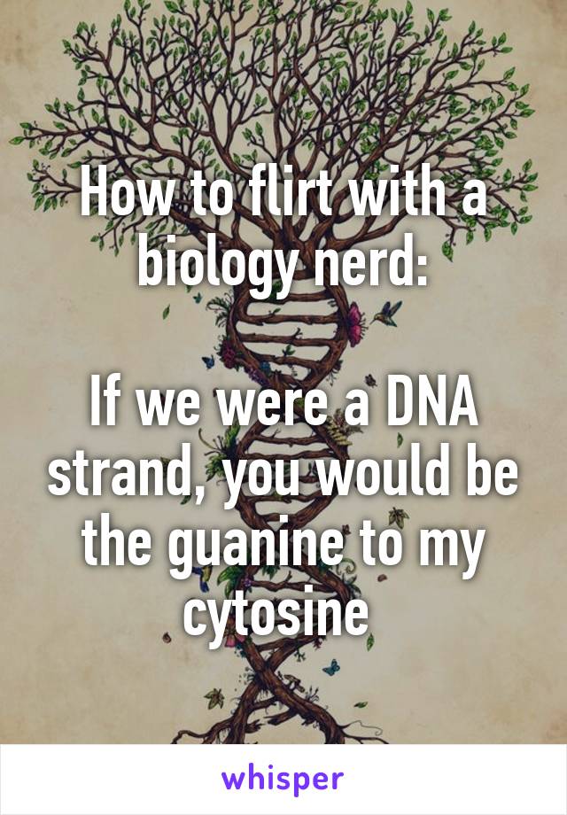 How to flirt with a biology nerd:

If we were a DNA strand, you would be the guanine to my cytosine 