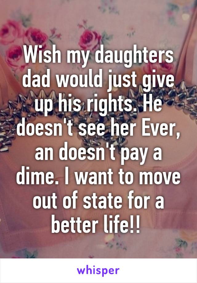 Wish my daughters dad would just give up his rights. He doesn't see her Ever, an doesn't pay a dime. I want to move out of state for a better life!! 