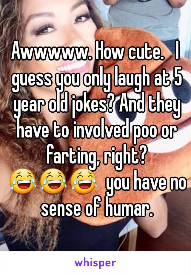 Awwwww. How cute.   I guess you only laugh at 5 year old jokes? And they have to involved poo or farting, right? 😂😂😂  you have no sense of humar.