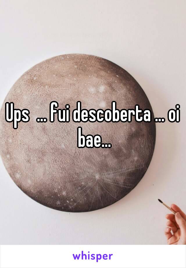 Ups  ... fui descoberta ... oi bae...