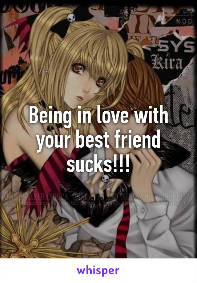 Being in love with your best friend sucks!!!