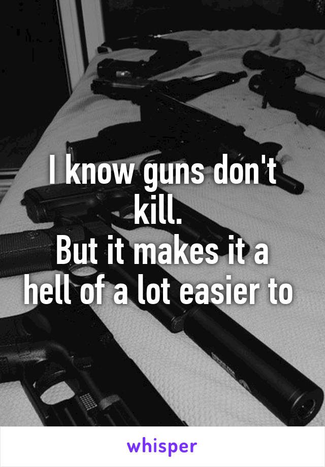 I know guns don't kill. 
But it makes it a hell of a lot easier to 