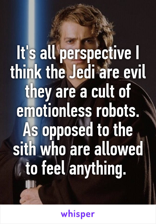 It's all perspective I think the Jedi are evil they are a cult of emotionless robots. As opposed to the sith who are allowed to feel anything. 