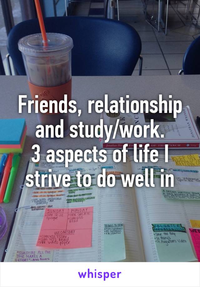 Friends, relationship and study/work.
3 aspects of life I strive to do well in