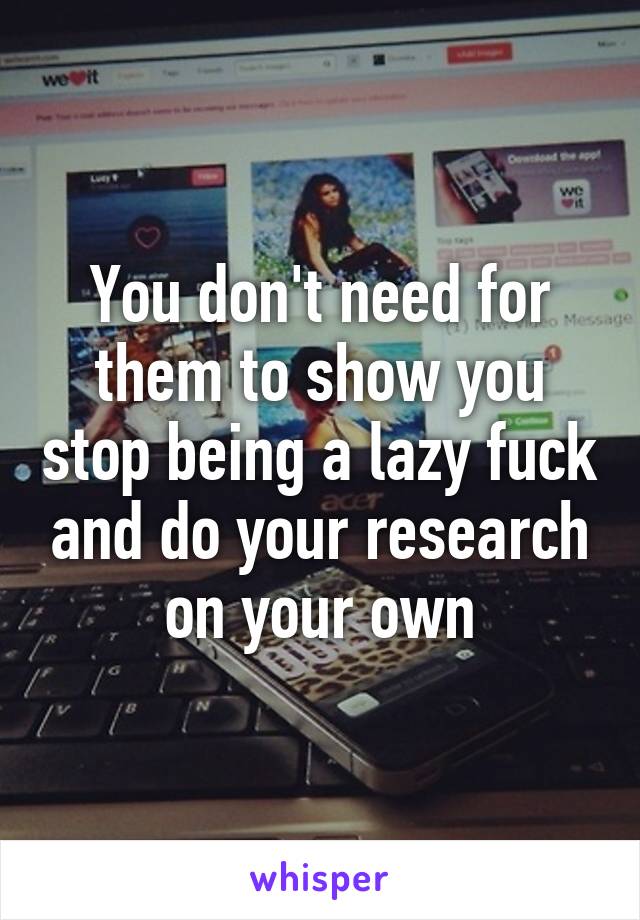 You don't need for them to show you stop being a lazy fuck and do your research on your own