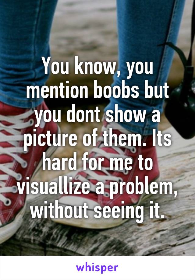 You know, you mention boobs but you dont show a picture of them. Its hard for me to visuallize a problem, without seeing it.