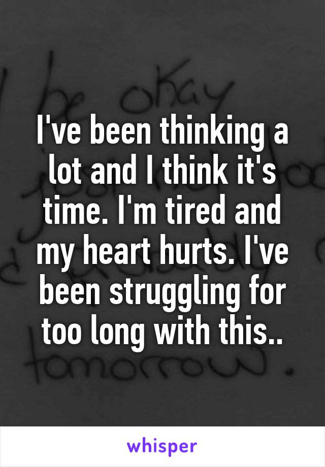 I've been thinking a lot and I think it's time. I'm tired and my heart hurts. I've been struggling for too long with this..