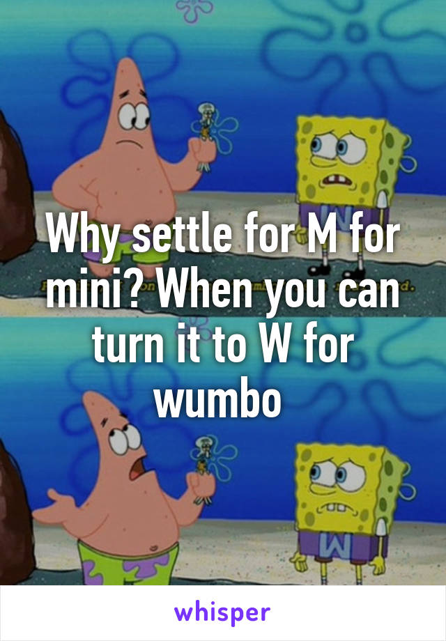 Why settle for M for mini? When you can turn it to W for wumbo 