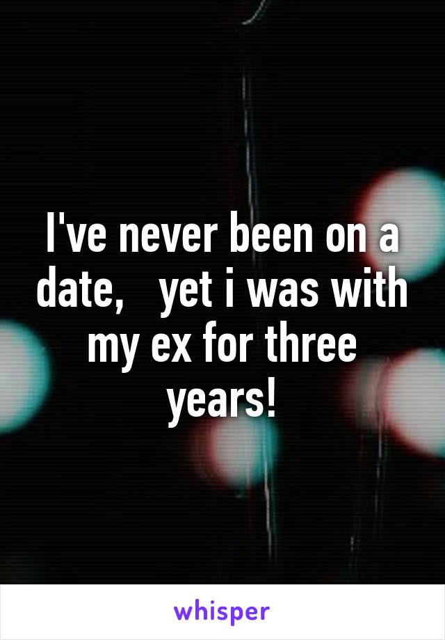 I've never been on a date,   yet i was with my ex for three years!