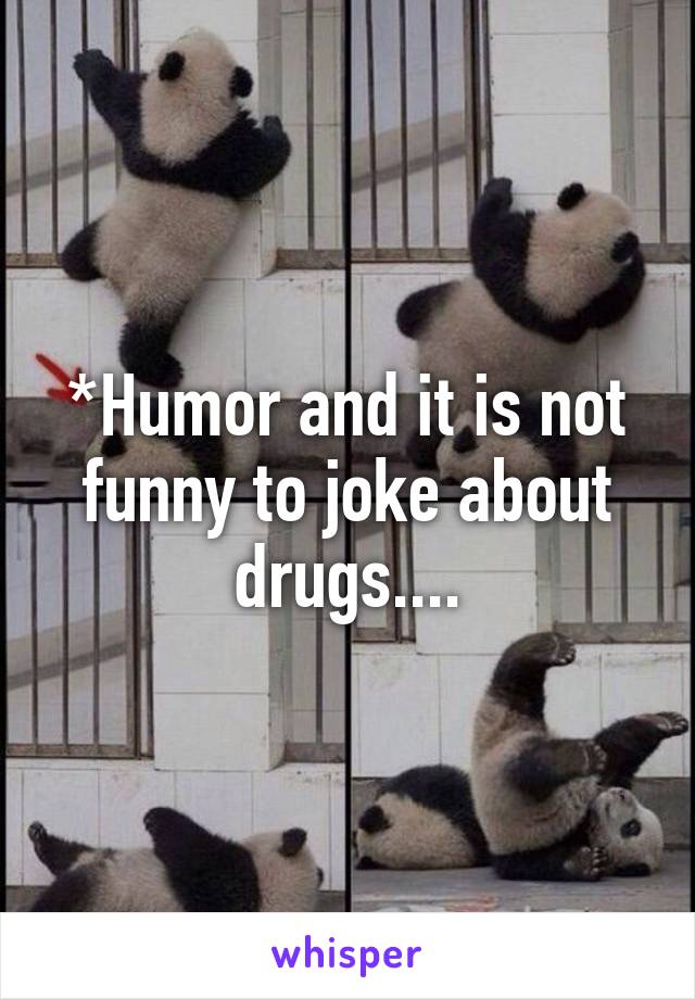 *Humor and it is not funny to joke about drugs....