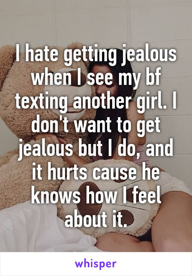 I hate getting jealous when I see my bf texting another girl. I don't want to get jealous but I do, and it hurts cause he knows how I feel about it.