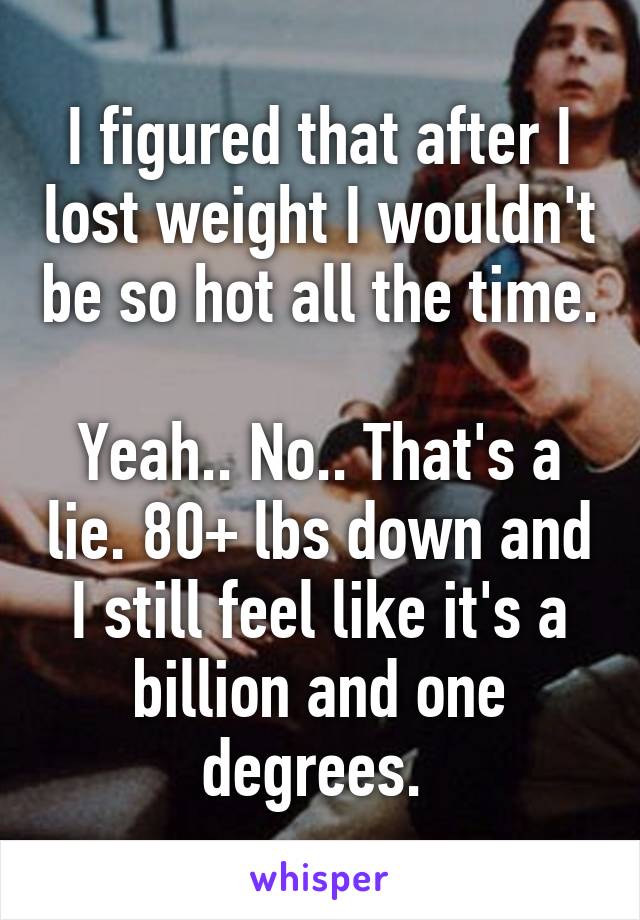 I figured that after I lost weight I wouldn't be so hot all the time. 
Yeah.. No.. That's a lie. 80+ lbs down and I still feel like it's a billion and one degrees. 