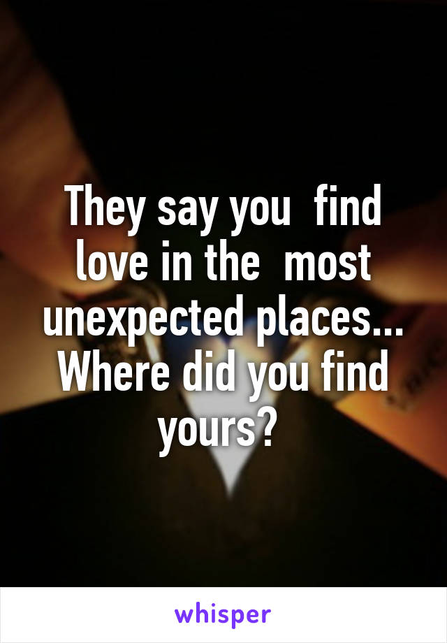 They say you  find love in the  most unexpected places... Where did you find yours? 