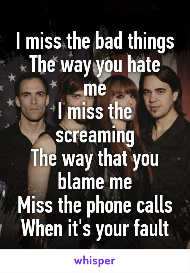 I miss the bad things
The way you hate me
I miss the screaming
The way that you blame me
Miss the phone calls
When it's your fault